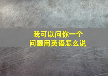 我可以问你一个问题用英语怎么说