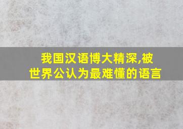 我国汉语博大精深,被世界公认为最难懂的语言