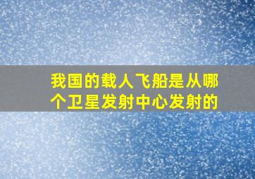 我国的载人飞船是从哪个卫星发射中心发射的