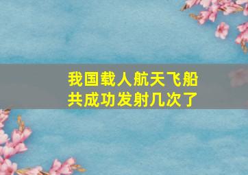 我国载人航天飞船共成功发射几次了