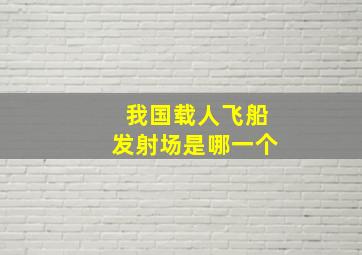 我国载人飞船发射场是哪一个