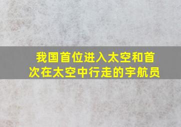 我国首位进入太空和首次在太空中行走的宇航员