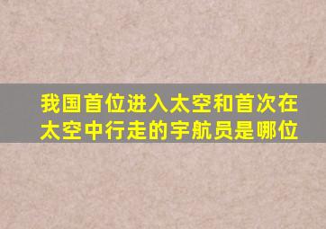 我国首位进入太空和首次在太空中行走的宇航员是哪位