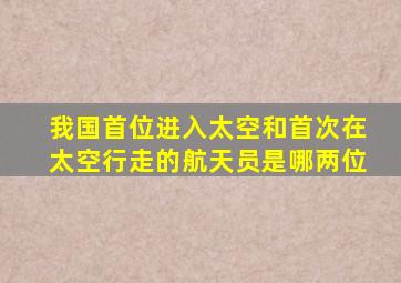 我国首位进入太空和首次在太空行走的航天员是哪两位