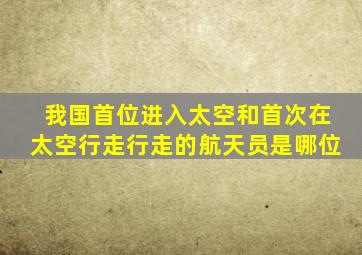 我国首位进入太空和首次在太空行走行走的航天员是哪位