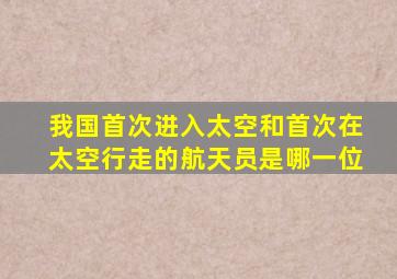 我国首次进入太空和首次在太空行走的航天员是哪一位