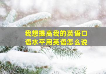 我想提高我的英语口语水平用英语怎么说