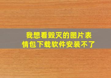 我想看毁灭的图片表情包下载软件安装不了