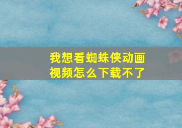 我想看蜘蛛侠动画视频怎么下载不了