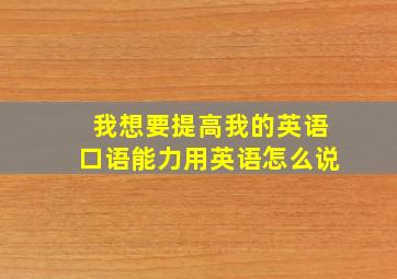 我想要提高我的英语口语能力用英语怎么说