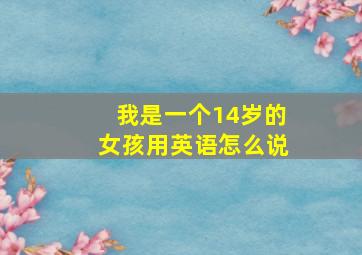 我是一个14岁的女孩用英语怎么说