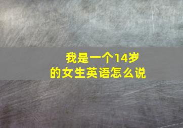 我是一个14岁的女生英语怎么说