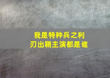 我是特种兵之利刃出鞘主演都是谁