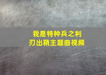 我是特种兵之利刃出鞘主题曲视频