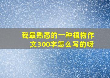 我最熟悉的一种植物作文300字怎么写的呀