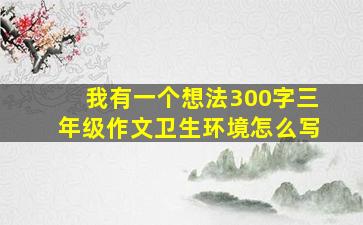 我有一个想法300字三年级作文卫生环境怎么写