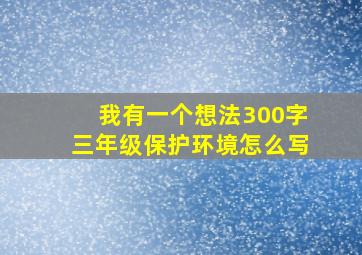 我有一个想法300字三年级保护环境怎么写