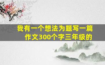 我有一个想法为题写一篇作文300个字三年级的