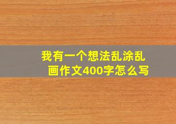 我有一个想法乱涂乱画作文400字怎么写