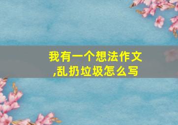 我有一个想法作文,乱扔垃圾怎么写