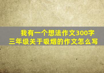 我有一个想法作文300字三年级关于吸烟的作文怎么写