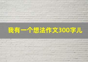 我有一个想法作文300字儿