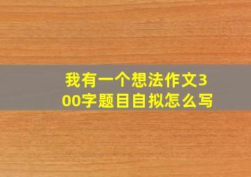 我有一个想法作文300字题目自拟怎么写