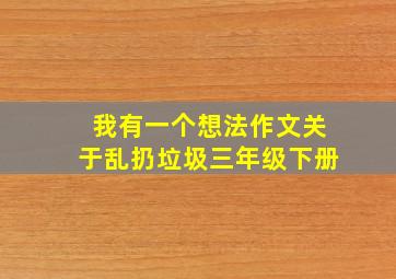 我有一个想法作文关于乱扔垃圾三年级下册