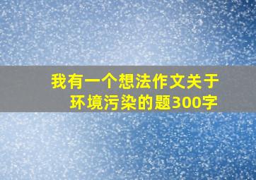 我有一个想法作文关于环境污染的题300字