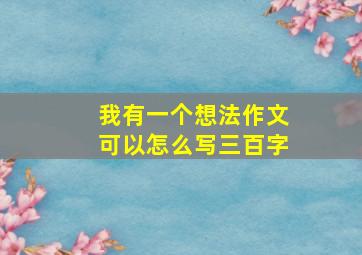 我有一个想法作文可以怎么写三百字