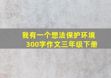 我有一个想法保护环境300字作文三年级下册