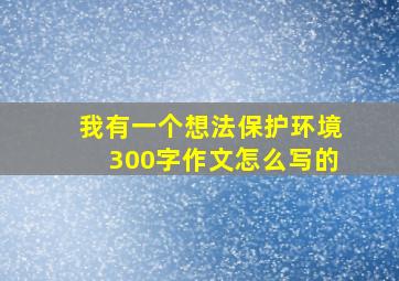 我有一个想法保护环境300字作文怎么写的