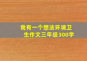 我有一个想法环境卫生作文三年级300字