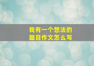 我有一个想法的题目作文怎么写