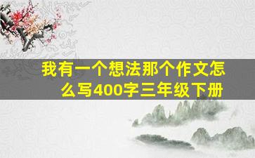 我有一个想法那个作文怎么写400字三年级下册