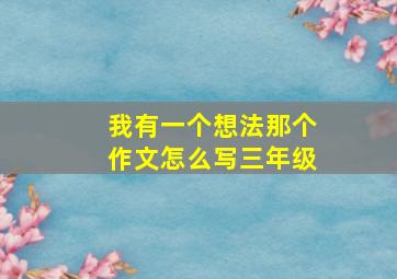 我有一个想法那个作文怎么写三年级