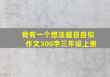 我有一个想法题目自拟作文300字三年级上册