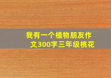 我有一个植物朋友作文300字三年级桃花