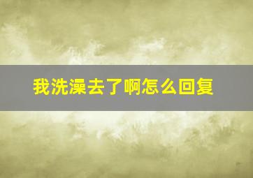 我洗澡去了啊怎么回复