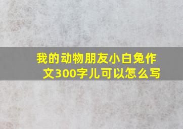 我的动物朋友小白兔作文300字儿可以怎么写