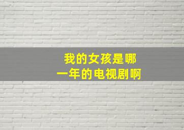 我的女孩是哪一年的电视剧啊