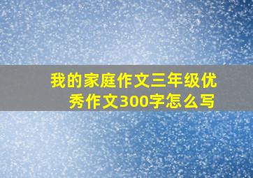 我的家庭作文三年级优秀作文300字怎么写