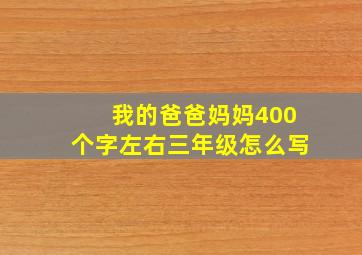 我的爸爸妈妈400个字左右三年级怎么写