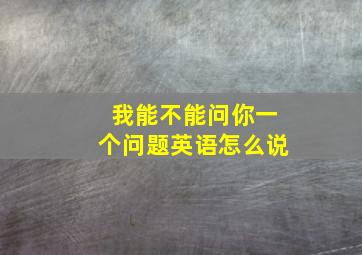 我能不能问你一个问题英语怎么说