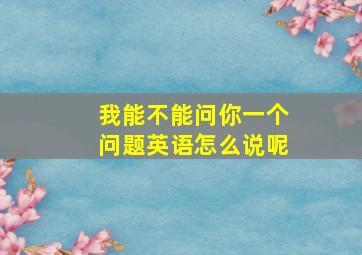 我能不能问你一个问题英语怎么说呢