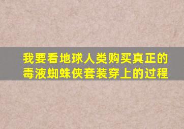 我要看地球人类购买真正的毒液蜘蛛侠套装穿上的过程