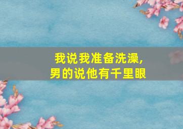 我说我准备洗澡,男的说他有千里眼