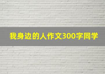 我身边的人作文300字同学