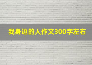 我身边的人作文300字左右