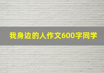 我身边的人作文600字同学